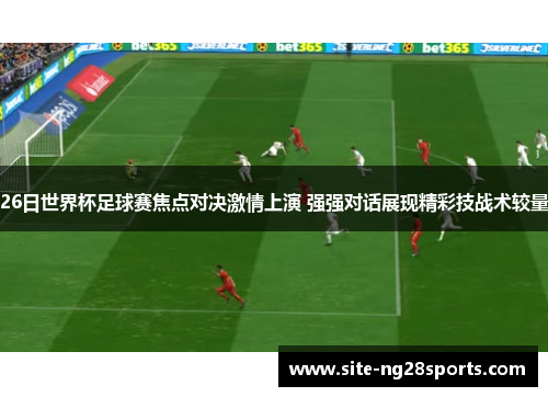 26日世界杯足球赛焦点对决激情上演 强强对话展现精彩技战术较量