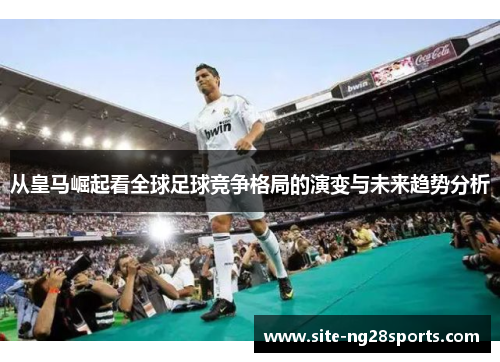 从皇马崛起看全球足球竞争格局的演变与未来趋势分析