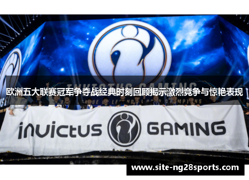 欧洲五大联赛冠军争夺战经典时刻回顾揭示激烈竞争与惊艳表现