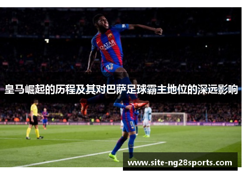 皇马崛起的历程及其对巴萨足球霸主地位的深远影响