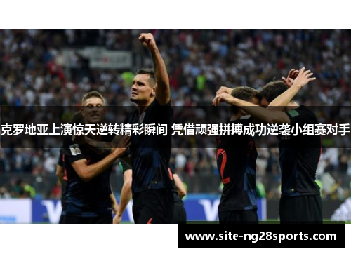 克罗地亚上演惊天逆转精彩瞬间 凭借顽强拼搏成功逆袭小组赛对手