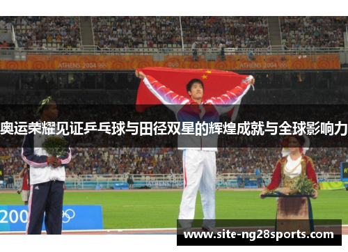 奥运荣耀见证乒乓球与田径双星的辉煌成就与全球影响力