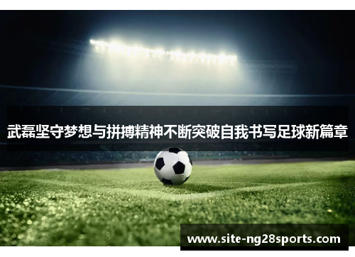 武磊坚守梦想与拼搏精神不断突破自我书写足球新篇章
