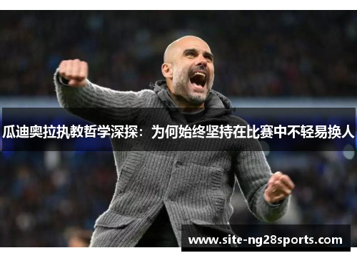 瓜迪奥拉执教哲学深探：为何始终坚持在比赛中不轻易换人