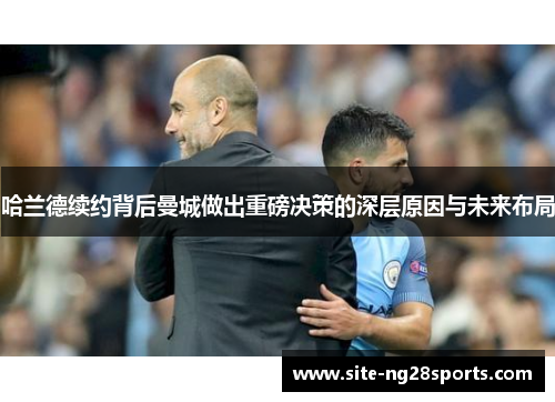 哈兰德续约背后曼城做出重磅决策的深层原因与未来布局