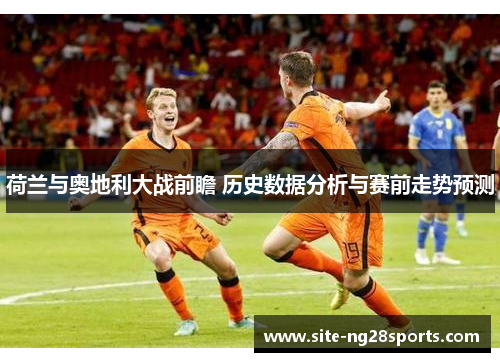荷兰与奥地利大战前瞻 历史数据分析与赛前走势预测