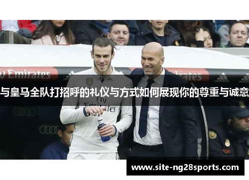 与皇马全队打招呼的礼仪与方式如何展现你的尊重与诚意