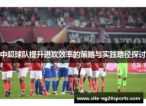 中超球队提升进攻效率的策略与实践路径探讨