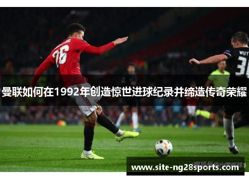 曼联如何在1992年创造惊世进球纪录并缔造传奇荣耀