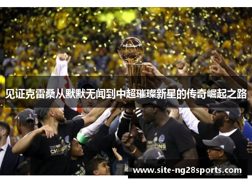 见证克雷桑从默默无闻到中超璀璨新星的传奇崛起之路