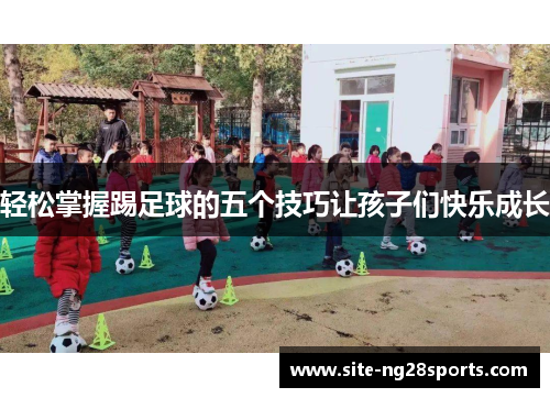 轻松掌握踢足球的五个技巧让孩子们快乐成长