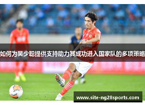 如何为吴少聪提供支持助力其成功进入国家队的多项策略