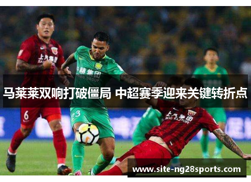 马莱莱双响打破僵局 中超赛季迎来关键转折点