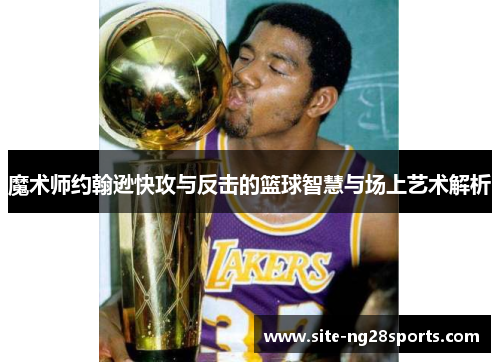 魔术师约翰逊快攻与反击的篮球智慧与场上艺术解析