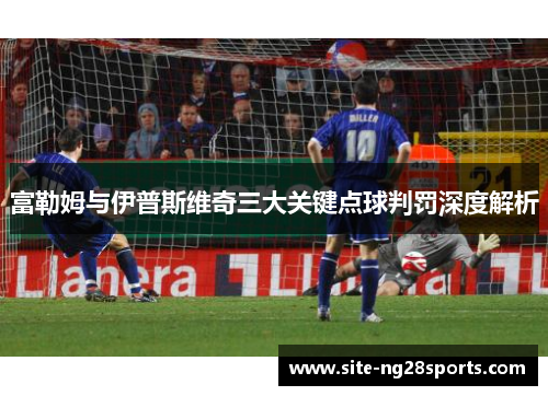 富勒姆与伊普斯维奇三大关键点球判罚深度解析