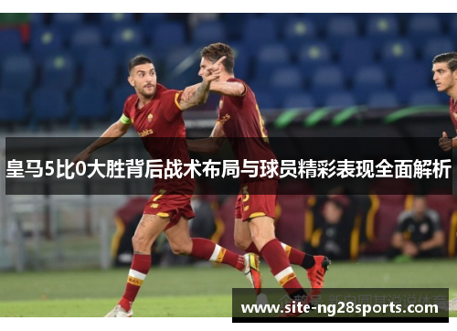 皇马5比0大胜背后战术布局与球员精彩表现全面解析