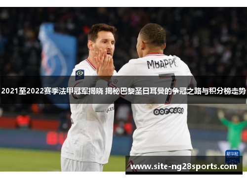 2021至2022赛季法甲冠军揭晓 揭秘巴黎圣日耳曼的争冠之路与积分榜走势