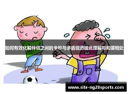 如何有效化解伴侣之间的争吵与矛盾促进彼此理解与和谐相处
