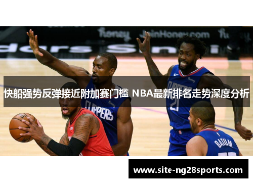 快船强势反弹接近附加赛门槛 NBA最新排名走势深度分析
