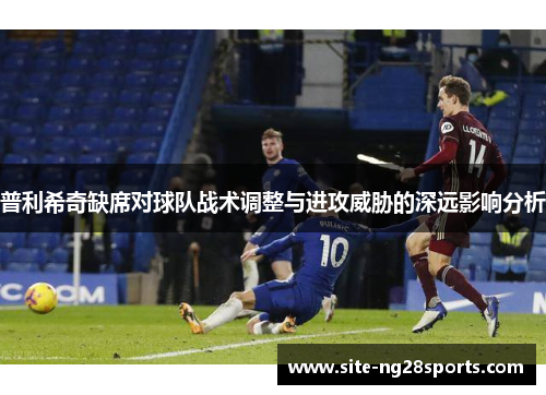普利希奇缺席对球队战术调整与进攻威胁的深远影响分析