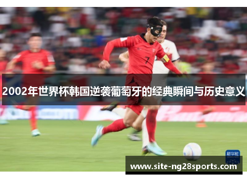 2002年世界杯韩国逆袭葡萄牙的经典瞬间与历史意义