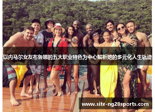 以内马尔女友布鲁娜的五大职业特色为中心解析她的多元化人生轨迹