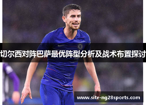 切尔西对阵巴萨最优阵型分析及战术布置探讨