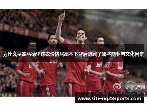 为什么皇家马德里球衣价格居高不下背后隐藏了哪些商业与文化因素